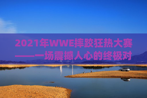 2021年WWE摔跤狂热大赛——一场震撼人心的终极对决-wwy摔跤狂热大赛
