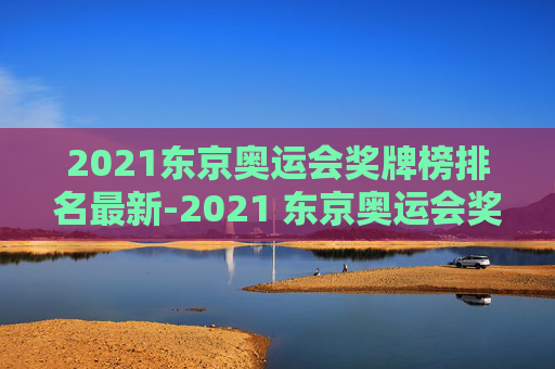 2021东京奥运会奖牌榜排名最新-2021 东京奥运会奖牌榜