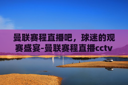 曼联赛程直播吧，球迷的观赛盛宴-曼联赛程直播cctv