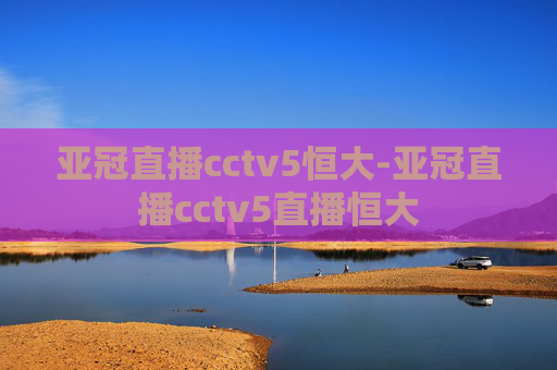 亚冠直播cctv5恒大-亚冠直播cctv5直播恒大