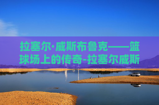 拉塞尔·威斯布鲁克——篮球场上的传奇-拉塞尔威斯布鲁克有没有总冠军