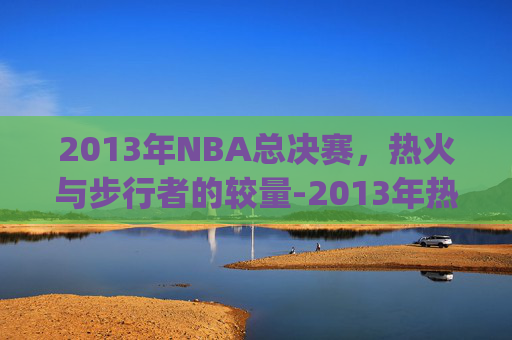 2013年NBA总决赛，热火与步行者的较量-2013年热火vs步行者g3完整回放高清