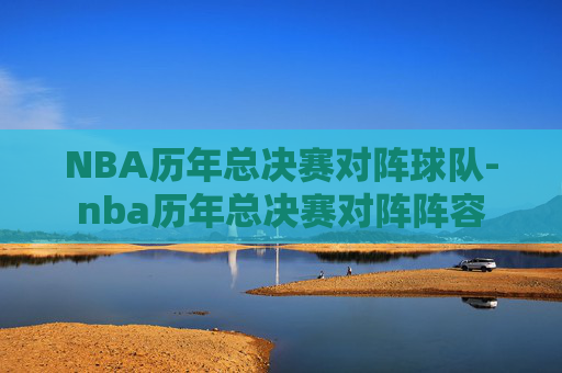 NBA历年总决赛对阵球队-nba历年总决赛对阵阵容