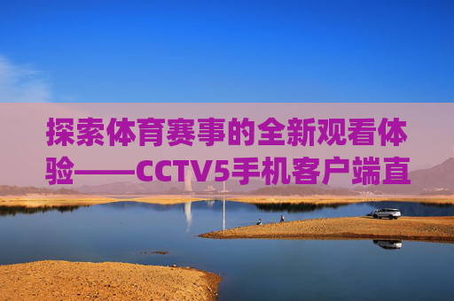探索体育赛事的全新观看体验——CCTV5手机客户端直播下载-cctv5手机版直播app下载
