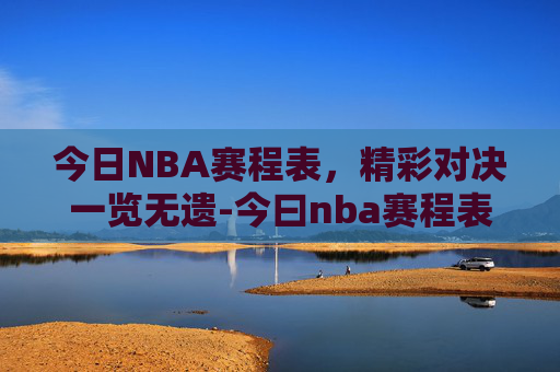 今日NBA赛程表，精彩对决一览无遗-今曰nba赛程表