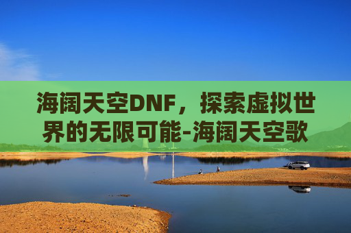 海阔天空DNF，探索虚拟世界的无限可能-海阔天空歌词