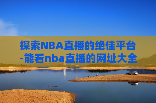 探索NBA直播的绝佳平台-能看nba直播的网址大全