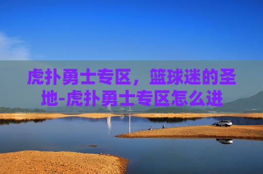 虎扑勇士专区，篮球迷的圣地-虎扑勇士专区怎么进