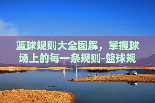 篮球规则大全图解，掌握球场上的每一条规则-篮球规则大全图解视频