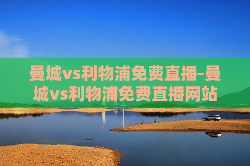 曼城vs利物浦免费直播-曼城vs利物浦免费直播网站