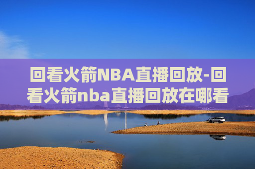 回看火箭NBA直播回放-回看火箭nba直播回放在哪看