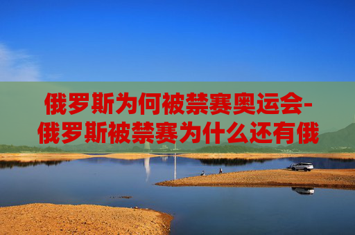 俄罗斯为何被禁赛奥运会-俄罗斯被禁赛为什么还有俄罗斯奥运队