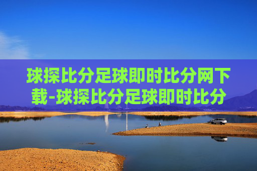球探比分足球即时比分网下载-球探比分足球即时比分下载软件天气预报巴乙