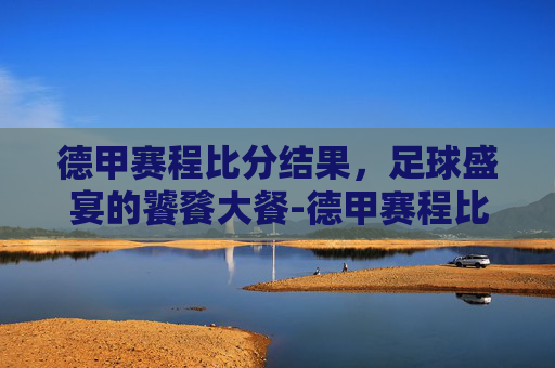 德甲赛程比分结果，足球盛宴的饕餮大餐-德甲赛程比分结果查询