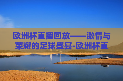 欧洲杯直播回放——激情与荣耀的足球盛宴-欧洲杯直播回放.dafac.中国