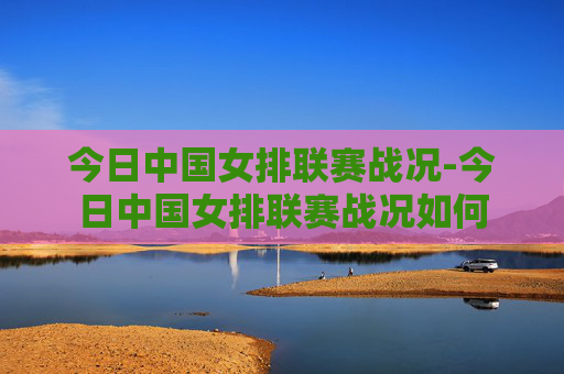 今日中国女排联赛战况-今日中国女排联赛战况如何
