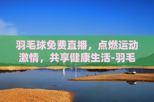 羽毛球免费直播，点燃运动激情，共享健康生活-羽毛球免费直播赛事直播