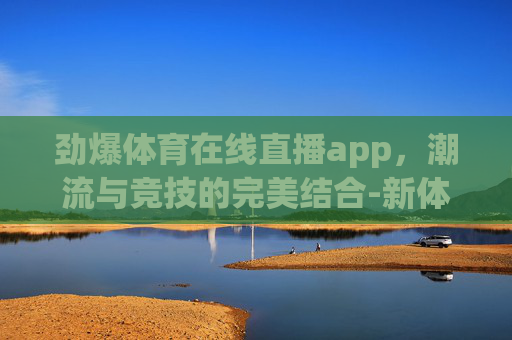 劲爆体育在线直播app，潮流与竞技的完美结合-新体育直播app官方下载