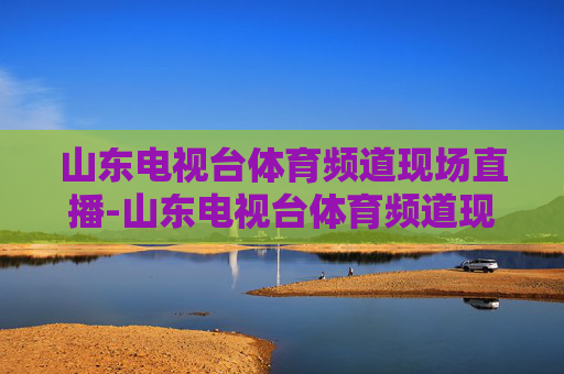 山东电视台体育频道现场直播-山东电视台体育频道现场直播观看