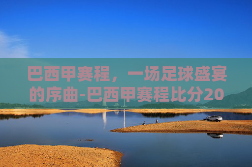 巴西甲赛程，一场足球盛宴的序曲-巴西甲赛程比分2024