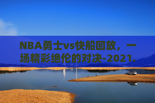 NBA勇士vs快船回放，一场精彩绝伦的对决-2021.1.7nba勇士vs快船回放