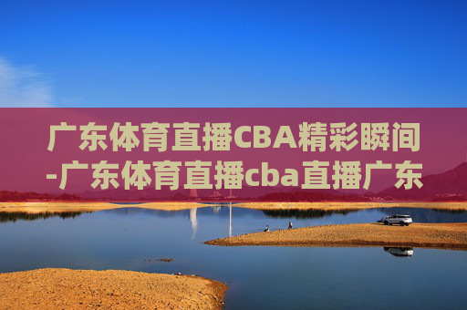 广东体育直播CBA精彩瞬间-广东体育直播cba直播广东男篮
