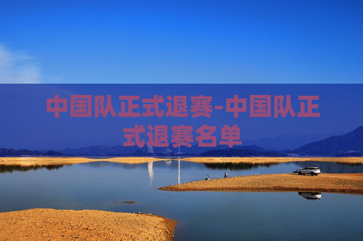 中国队正式退赛-中国队正式退赛名单