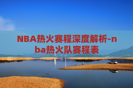 NBA热火赛程深度解析-nba热火队赛程表
