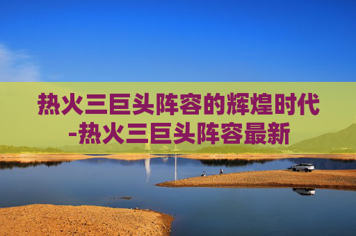 热火三巨头阵容的辉煌时代-热火三巨头阵容最新