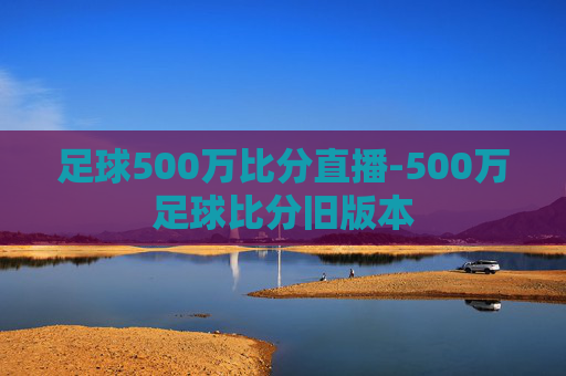 足球500万比分直播-500万足球比分旧版本