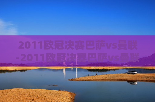2011欧冠决赛巴萨vs曼联-2011欧冠决赛巴萨vs曼联首发