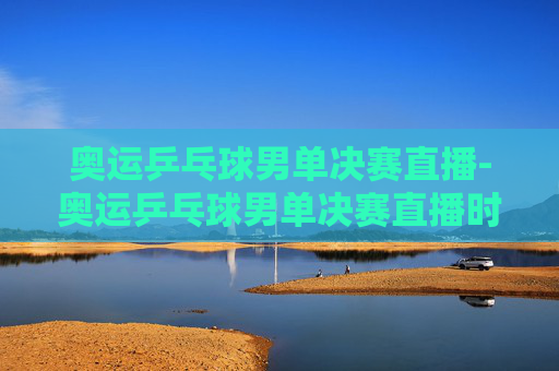 奥运乒乓球男单决赛直播-奥运乒乓球男单决赛直播时间
