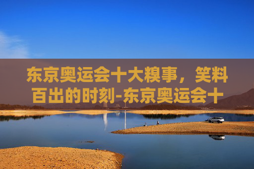 东京奥运会十大糗事，笑料百出的时刻-东京奥运会十大糗事是什么