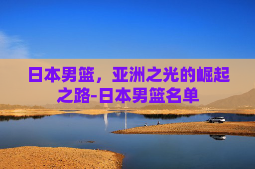 日本男篮，亚洲之光的崛起之路-日本男篮名单