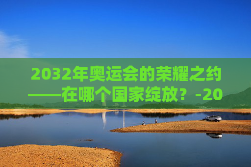 2032年奥运会的荣耀之约——在哪个国家绽放？-2032年奥运会在哪个国家举办2032