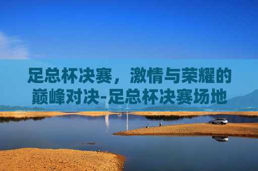 足总杯决赛，激情与荣耀的巅峰对决-足总杯决赛场地