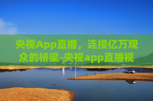 央视App直播，连接亿万观众的桥梁-央视app直播视频直播