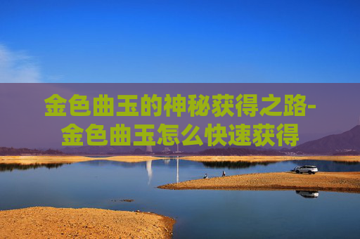 金色曲玉的神秘获得之路-金色曲玉怎么快速获得