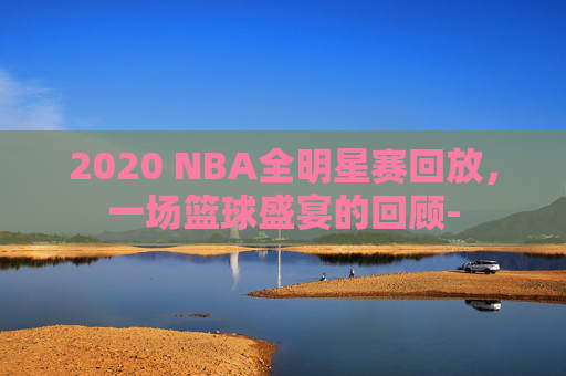 2020 NBA全明星赛回放，一场篮球盛宴的回顾-
