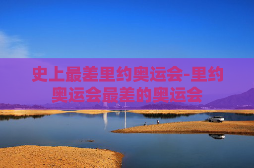 史上最差里约奥运会-里约奥运会最差的奥运会