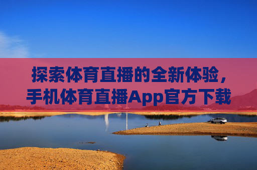 探索体育直播的全新体验，手机体育直播App官方下载指南-手机体育直播app官方下载苹果
