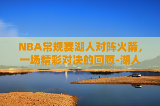 NBA常规赛湖人对阵火箭，一场精彩对决的回顾-湖人vs火箭常规赛回放