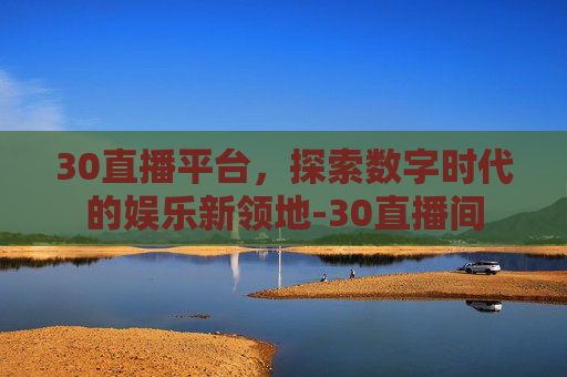 30直播平台，探索数字时代的娱乐新领地-30直播间