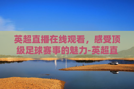 英超直播在线观看，感受顶级足球赛事的魅力-英超直播在线直播观看2213