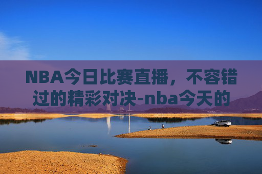 NBA今日比赛直播，不容错过的精彩对决-nba今天的比赛直播几点开始