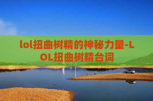 lol扭曲树精的神秘力量-LOL扭曲树精台词