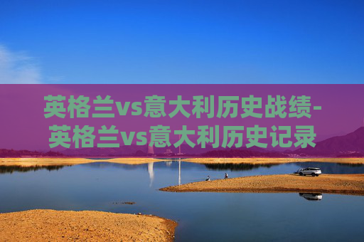 英格兰vs意大利历史战绩-英格兰vs意大利历史记录