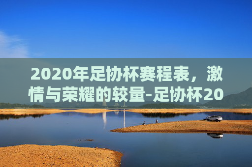 2020年足协杯赛程表，激情与荣耀的较量-足协杯2020赛程赛果