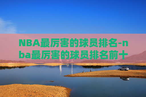 NBA最厉害的球员排名-nba最厉害的球员排名前十