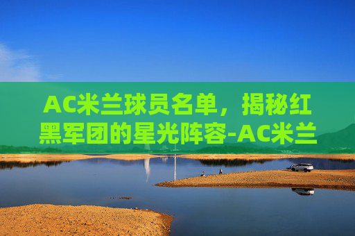AC米兰球员名单，揭秘红黑军团的星光阵容-AC米兰球员名单全部